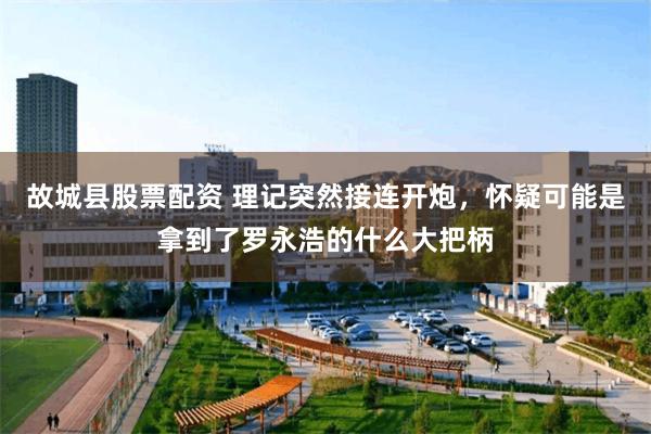 故城县股票配资 理记突然接连开炮，怀疑可能是拿到了罗永浩的什么大把柄