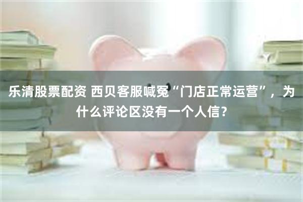 乐清股票配资 西贝客服喊冤“门店正常运营”，为什么评论区没有一个人信？