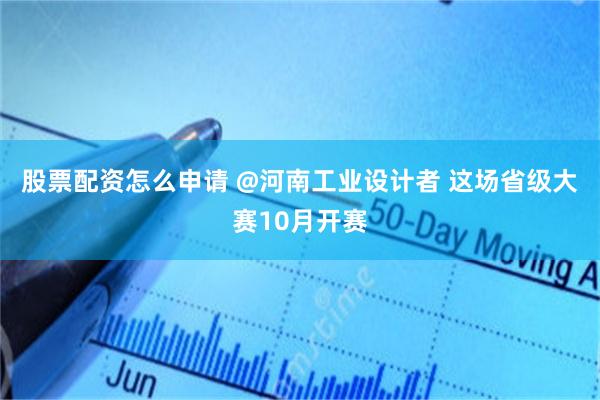股票配资怎么申请 @河南工业设计者 这场省级大赛10月开赛