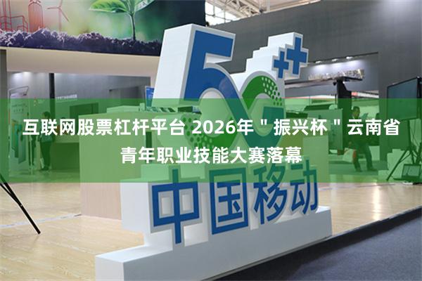 互联网股票杠杆平台 2026年＂振兴杯＂云南省青年职业技能大赛落幕