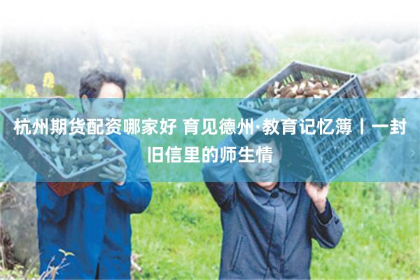 杭州期货配资哪家好 育见德州·教育记忆簿丨一封旧信里的师生情