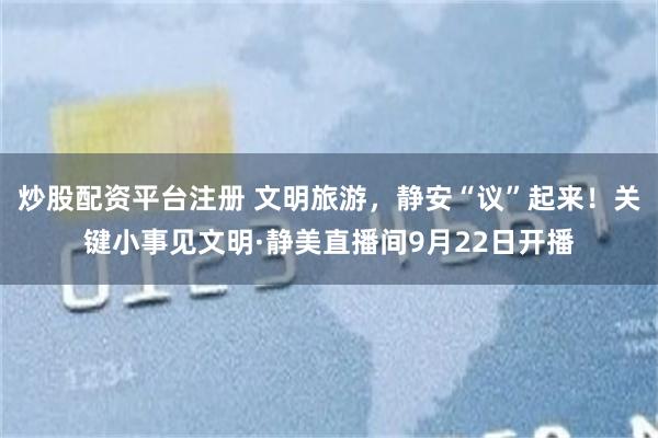 炒股配资平台注册 文明旅游，静安“议”起来！关键小事见文明·静美直播间9月22日开播