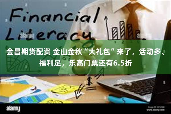 金昌期货配资 金山金秋“大礼包”来了，活动多、福利足，乐高门票还有6.5折