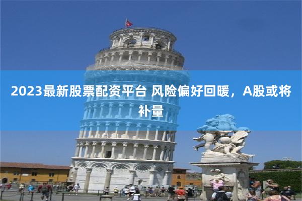 2023最新股票配资平台 风险偏好回暖，A股或将补量