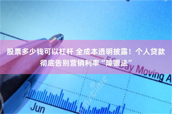 股票多少钱可以杠杆 全成本透明披露！个人贷款彻底告别营销利率“障眼法”