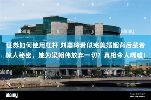 证券如何使用杠杆 刘嘉玲看似完美婚姻背后藏着惊人秘密，她为梁朝伟放弃一切？真相令人唏嘘！