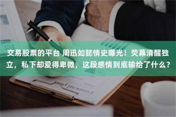 交易股票的平台 周迅如懿情史曝光！荧幕清醒独立，私下却爱得卑微，这段感情到底输给了什么？