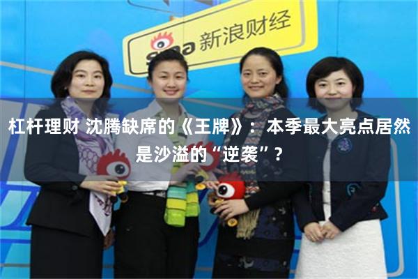 杠杆理财 沈腾缺席的《王牌》：本季最大亮点居然是沙溢的“逆袭”？