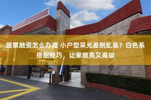股票融资怎么办理 小户型采光差别乱装？白色系搭配技巧，让家敞亮又高级