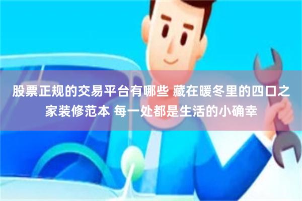 股票正规的交易平台有哪些 藏在暖冬里的四口之家装修范本 每一处都是生活的小确幸