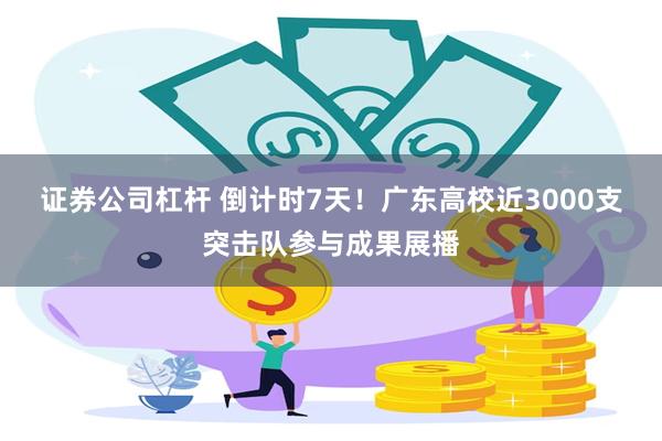 证券公司杠杆 倒计时7天！广东高校近3000支突击队参与成果展播