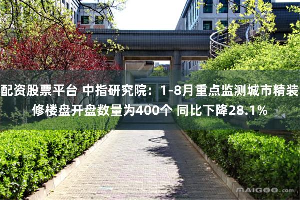 配资股票平台 中指研究院：1-8月重点监测城市精装修楼盘开盘数量为400个 同比下降28.1%