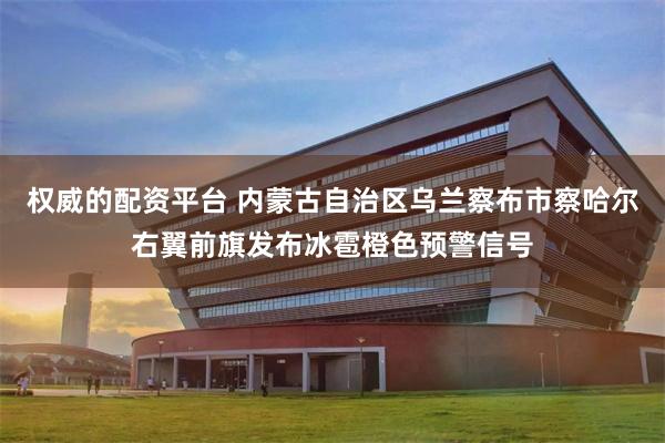 权威的配资平台 内蒙古自治区乌兰察布市察哈尔右翼前旗发布冰雹橙色预警信号