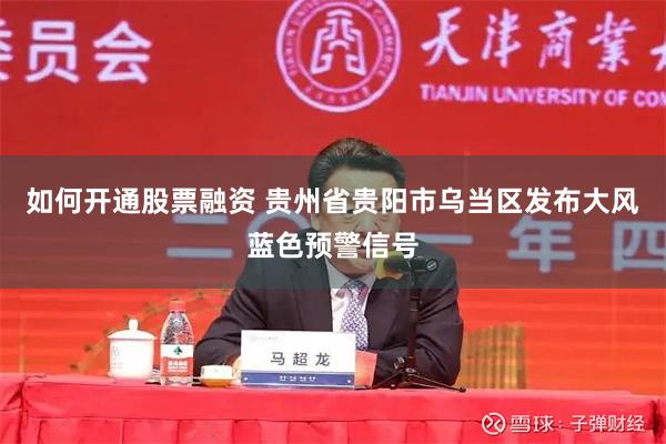 如何开通股票融资 贵州省贵阳市乌当区发布大风蓝色预警信号