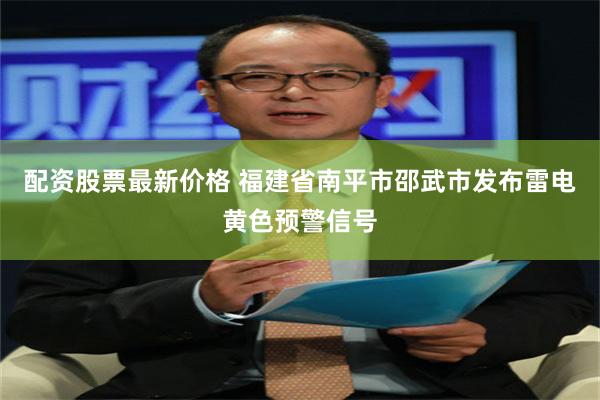 配资股票最新价格 福建省南平市邵武市发布雷电黄色预警信号