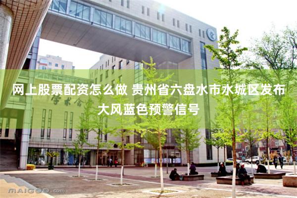 网上股票配资怎么做 贵州省六盘水市水城区发布大风蓝色预警信号