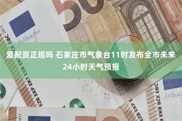 爱配资正规吗 石家庄市气象台11时发布全市未来24小时天气预报