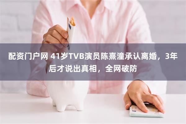 配资门户网 41岁TVB演员陈熹潼承认离婚，3年后才说出真相，全网破防