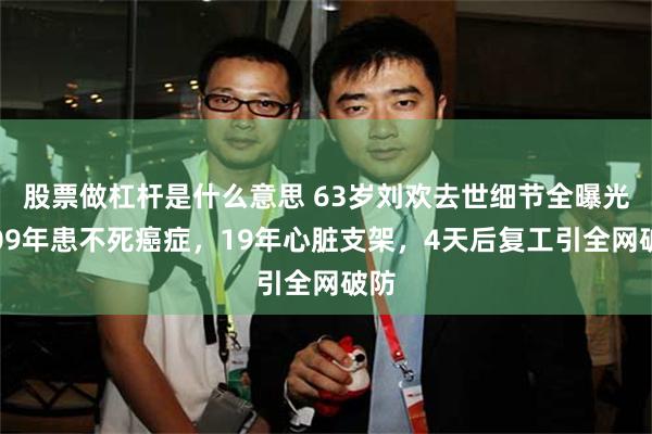 股票做杠杆是什么意思 63岁刘欢去世细节全曝光！09年患不死癌症，19年心脏支架，4天后复工引全网破防